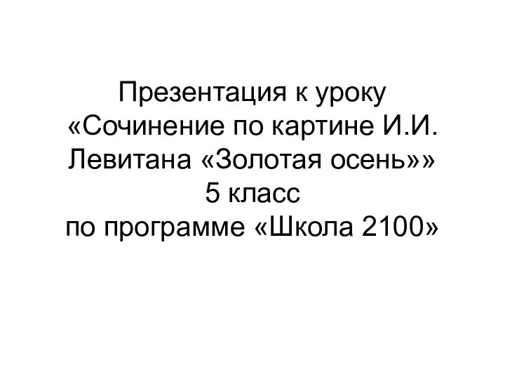 Презентация к уроку «Сочинение по картине И.И.Левитана «Золотая осень»» 5 класс по программе «Школа 2100»