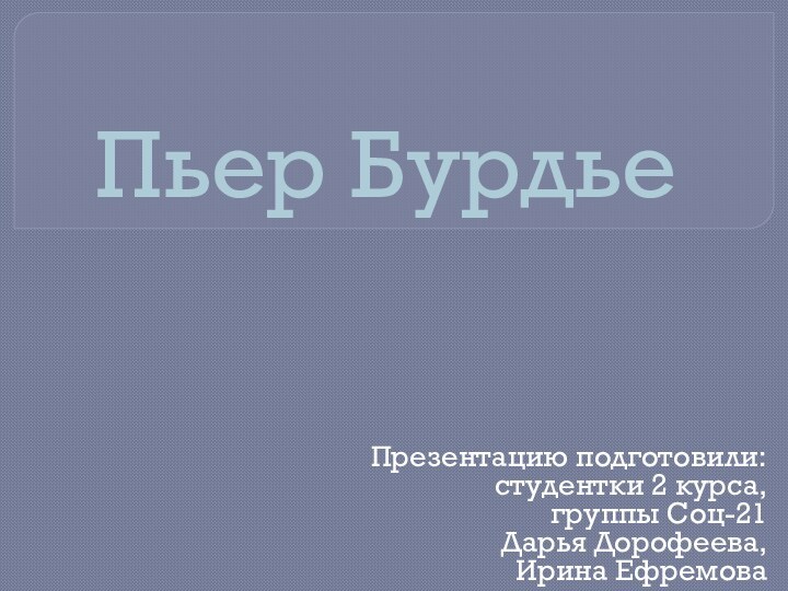 Пьер БурдьеПрезентацию подготовили:студентки 2 курса, группы Соц-21Дарья Дорофеева,Ирина Ефремова