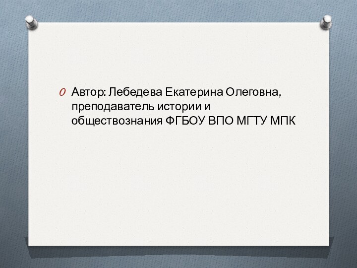 Автор: Лебедева Екатерина Олеговна, преподаватель истории и обществознания ФГБОУ ВПО МГТУ МПК