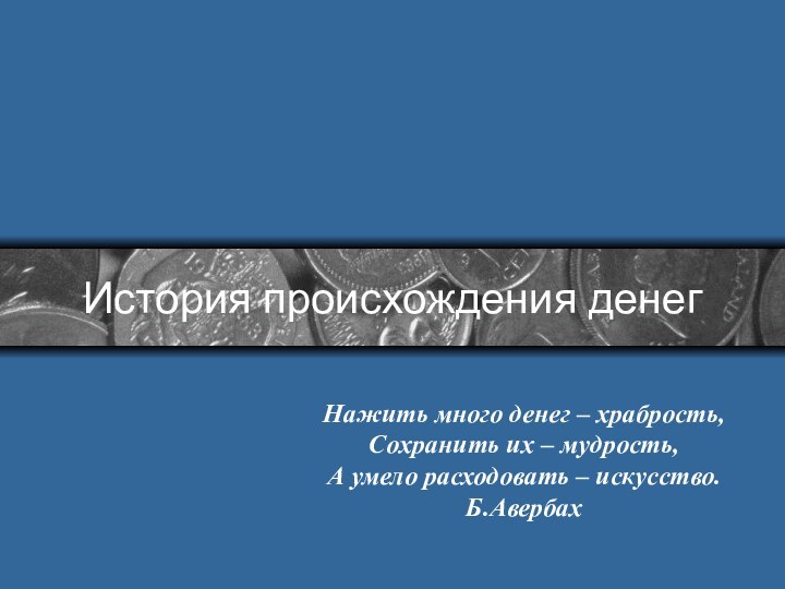 История происхождения денегНажить много денег – храбрость,Сохранить их – мудрость,А умело расходовать – искусство.Б.Авербах