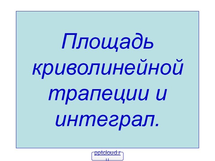 Площадь криволинейной трапеции и интеграл.