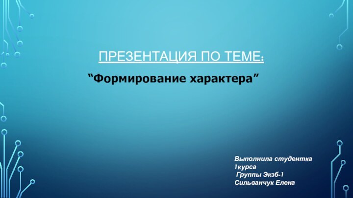 Презентация по теме:“Формирование характера”Выполнила студентка 1курса Группы Экзб-1     Сильванчук Елена