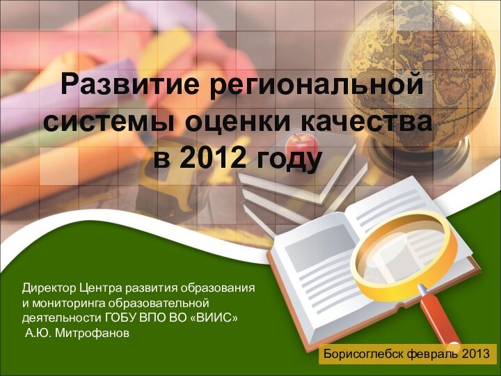 Развитие региональной системы оценки качества в 2012 годуБорисоглебск февраль 2013Директор Центра