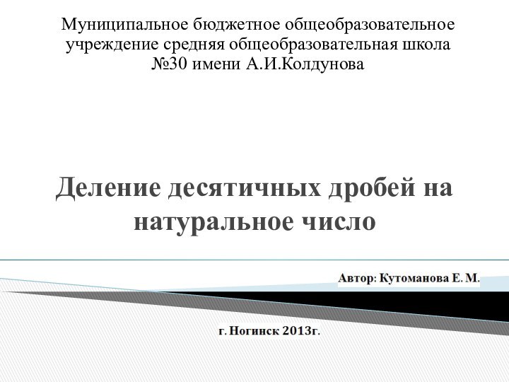 Деление десятичных дробей на натуральное числоМуниципальное бюджетное общеобразовательное учреждение средняя общеобразовательная школа №30 имени А.И.Колдунова