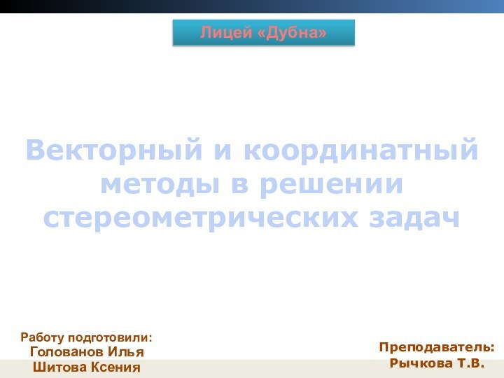 Векторный и координатный методы в решении стереометрических задачПреподаватель: Рычкова Т.В.Лицей «Дубна»Работу подготовили: Голованов ИльяШитова Ксения