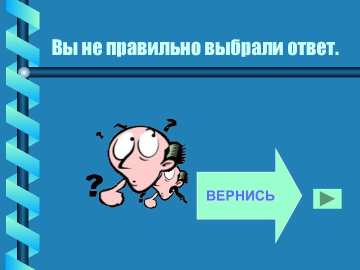 Вы не правильно выбрали ответ.        ВЕРНИСЬ