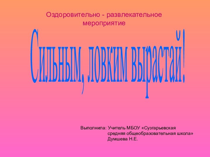 Оздоровительно - развлекательное мероприятиеСильным, ловким вырастай!Выполнила: Учитель МБОУ «Сузгарьевская