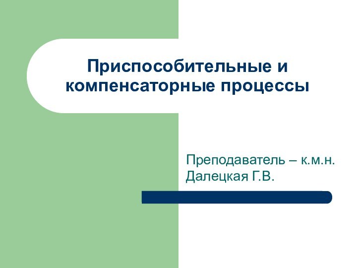 Приспособительные и компенсаторные процессыПреподаватель – к.м.н. Далецкая Г.В.