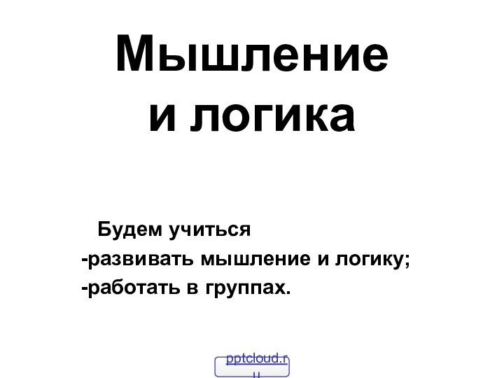 Мышление  и логика   Будем учиться -развивать мышление и логику;-работать в группах.