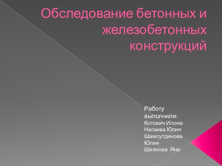 Обследование бетонных и железобетонных конструкцийРаботу выполнили:Котович ИлонаНагаева ЮлияШамсутдинова ЮлияШиянова Яна