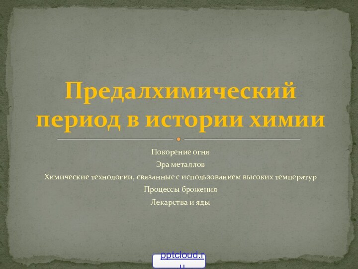 Покорение огняЭра металловХимические технологии, связанные с использованием высоких температурПроцессы броженияЛекарства и ядыПредалхимический период в истории химии