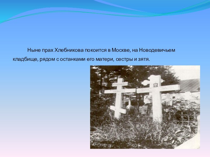       Ныне прах Хлебникова покоится в Москве, на Новодевичьем кладбище, рядом с останками
