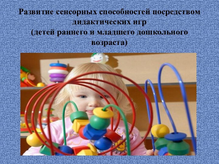 Развитие сенсорных способностей посредством дидактических игр (детей раннего и младшего дошкольного возраста)