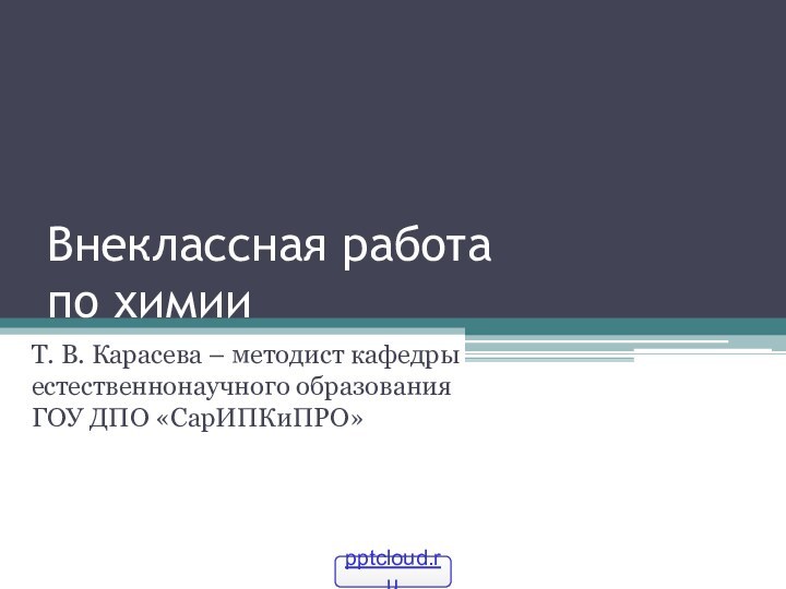 Внеклассная работа  по химииТ. В. Карасева – методист кафедры естественнонаучного образования ГОУ ДПО «СарИПКиПРО»