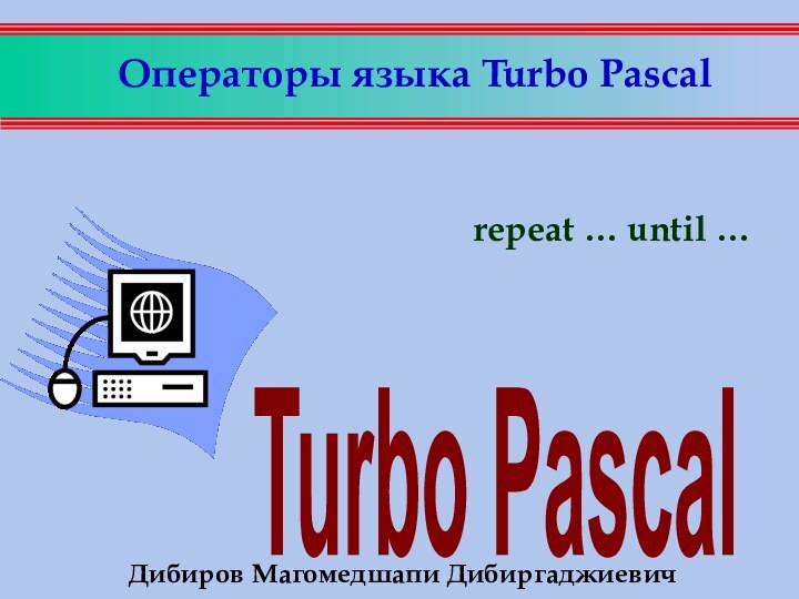 Операторы языка Turbo Pascal repeat … until …Дибиров Магомедшапи Дибиргаджиевич