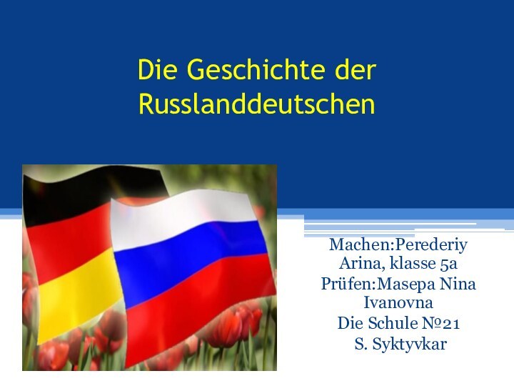 Die Geschichte der Russlanddeutschen Machen:Perederiy Arina, klasse 5aPrüfen:Masepa