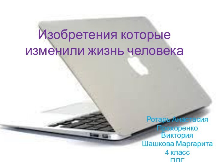 Изобретения которые изменили жизнь человекаРотарь Анастасия Прохоренко ВикторияШашкова Маргарита4 классПЛГ