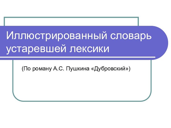 Иллюстрированный словарь устаревшей лексики(По роману А.С. Пушкина «Дубровский»)