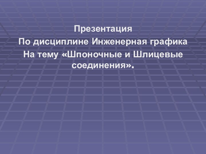 ПрезентацияПо дисциплине Инженерная графикаНа тему «Шпоночные и Шлицевые соединения».