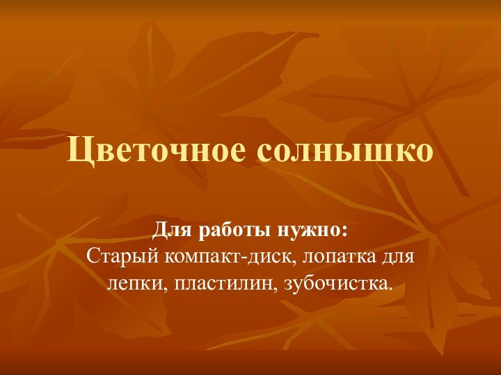 Цветочное солнышко Для работы нужно:  Старый компакт-диск, лопатка для лепки, пластилин, зубочистка.