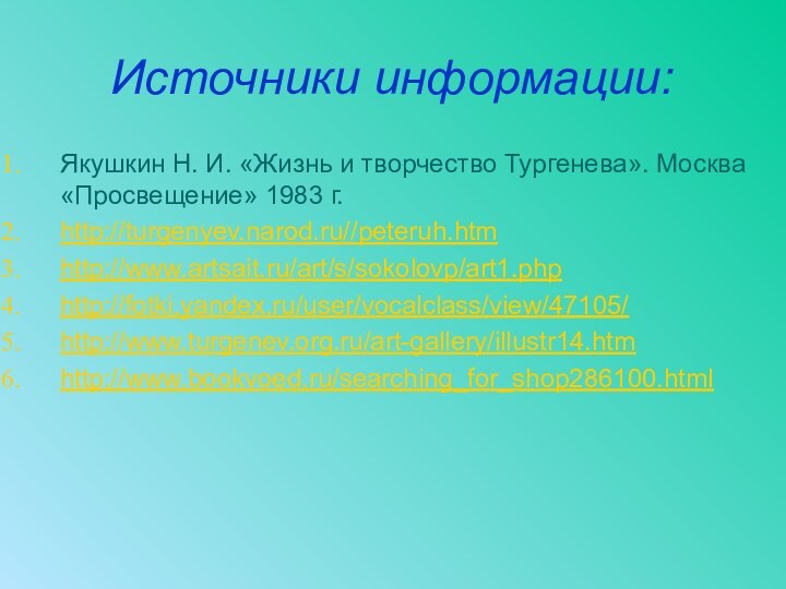 Источники информации:Якушкин Н. И. «Жизнь и творчество Тургенева». Москва «Просвещение» 1983 г.http://turgenyev.narod.ru//peteruh.htmhttp://www.artsait.ru/art/s/sokolovp/art1.phphttp://fotki.yandex.ru/user/vocalclass/view/47105/http://www.turgenev.org.ru/art-gallery/illustr14.htmhttp://www.bookvoed.ru/searching_for_shop286100.html