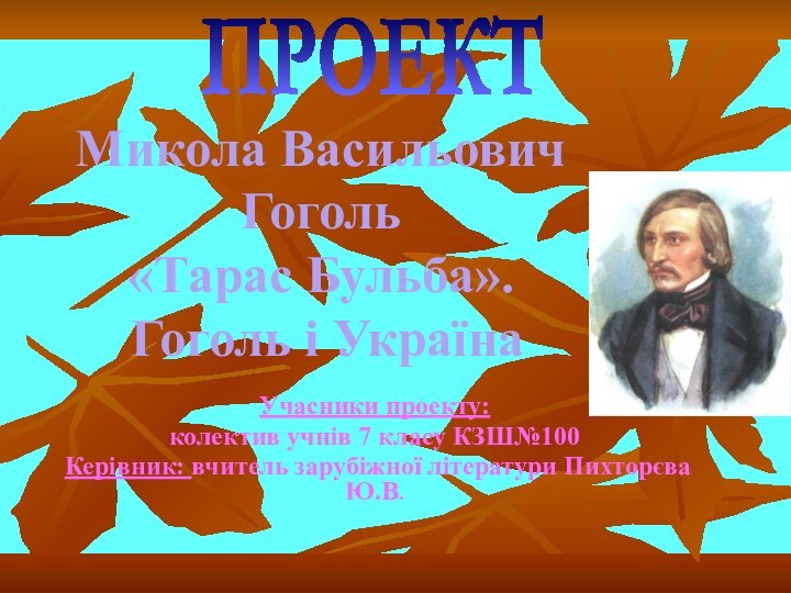 Микола Васильович Гоголь «Тарас Бульба».  Гоголь і УкраїнаУчасники проекту: колектив учнів