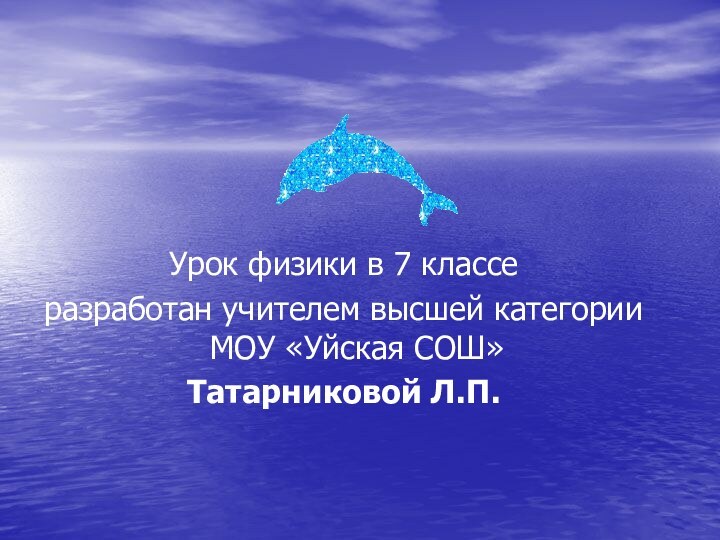 Урок физики в 7 классеразработан учителем высшей категории МОУ «Уйская СОШ»Татарниковой Л.П.