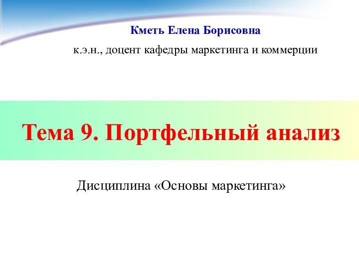 Тема 9. Портфельный анализДисциплина «Основы маркетинга»Кметь Елена Борисовнак.э.н., доцент кафедры маркетинга и коммерции