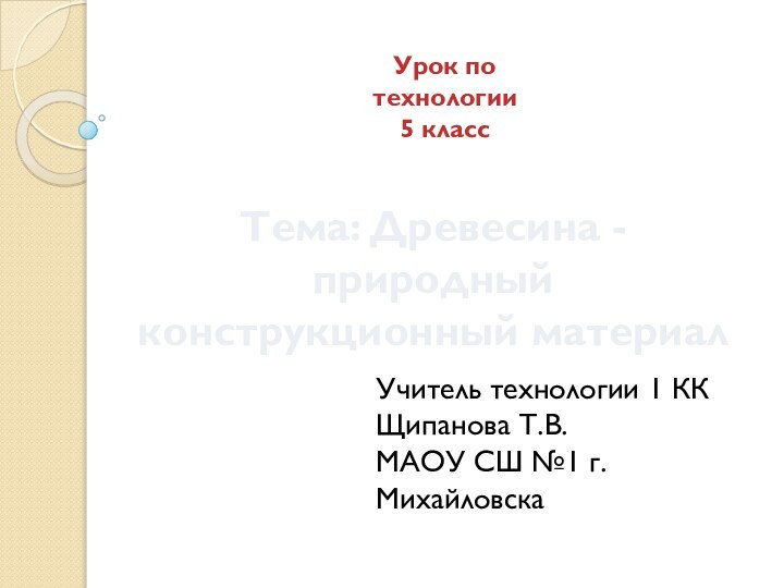 Урок по технологии5 классТема: Древесина - природныйконструкционный материалУчитель технологии 1 ККЩипанова Т.В.МАОУ СШ №1 г. Михайловска