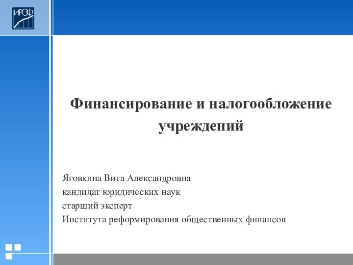 Финансирование и налогообложение учрежденийЯговкина Вита Александровнакандидат юридических наукстарший экспертИнститута реформирования общественных финансов