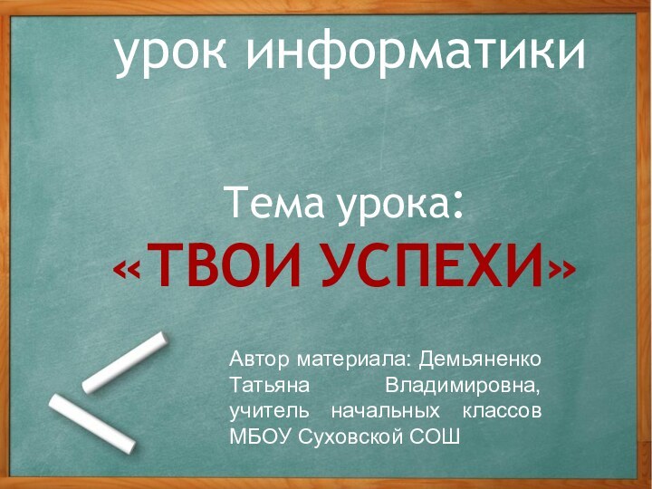 урок информатикиТема урока: «ТВОИ УСПЕХИ»Автор материала: Демьяненко Татьяна Владимировна, учитель начальных классов МБОУ Суховской СОШ