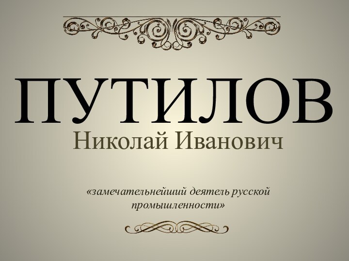 ПУТИЛОВНиколай Иванович«замечательнейший деятель русской промышленности»