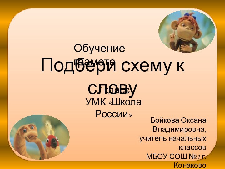 Подбери схему к словуБойкова Оксана Владимировна,учитель начальных классовМБОУ СОШ №1 г. КонаковоТверской