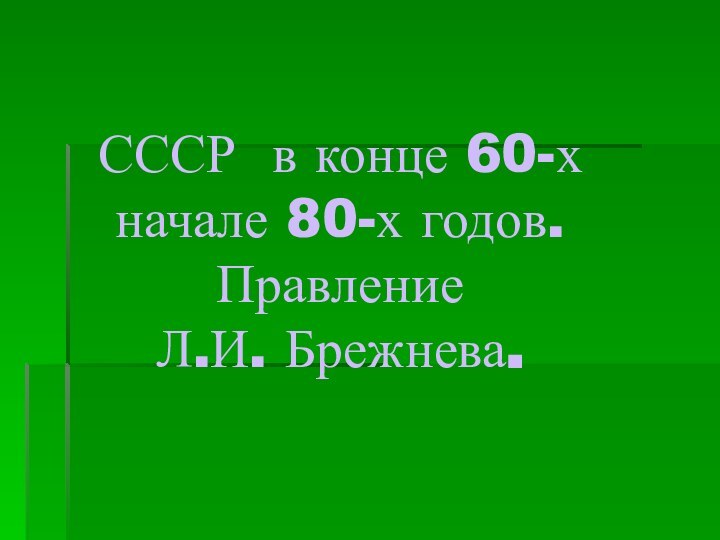 СССР в конце 60-х начале 80-х годов.  Правление  Л.И. Брежнева.