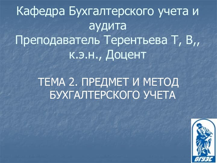 Кафедра Бухгалтерского учета и аудита Преподаватель Терентьева Т, В,, к.э.н., ДоцентТЕМА 2.