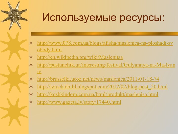 Используемые ресурсы:http://www.078.com.ua/blogs/afisha/maslenica-na-ploshadi-svobody.htmlhttp://en.wikipedia.org/wiki/Maslenitsahttp://pustunchik.ua/interesting/festival/Gulyannya-na-Maslyanu/http://brusselki.ucoz.net/news/maslenica/2011-01-18-74http://izmchldbibl.blogspot.com/2012/02/blog-post_20.htmlhttp://koshkindom.com.ua/html/produkt/maslenisa.htmlhttp://www.gazeta.lv/story/17440.html