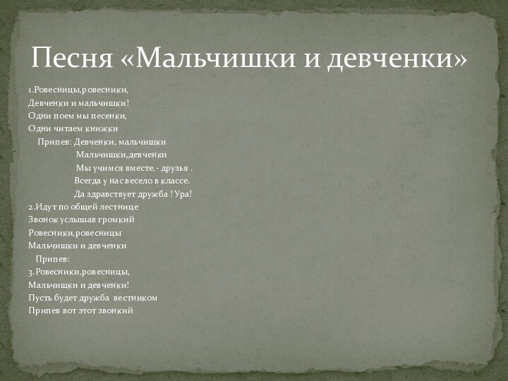 1.Ровесницы,ровесники,Девченки и мальчишки!Одни поем мы песенки,Одни читаем книжки  Припев: Девченки, мальчишки