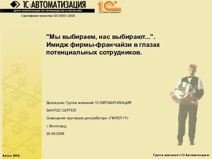 Август 2008Группа компаний «1С:Автоматизация»Докладчик: Группа компаний 1С:АВТОМАТИЗАЦИЯБАНТОС СЕРГЕЙСовещание партнеров дистрибутора «ПИЛОТ-IT»г. Волгоград,