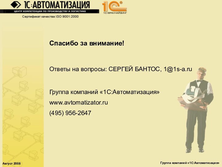 Август 2008Группа компаний «1С:Автоматизация»Спасибо за внимание!Ответы на вопросы: СЕРГЕЙ БАНТОС, 1@1s-a.ruГруппа компаний «1С:Автоматизация»www.avtomatizator.ru(495) 956-2647