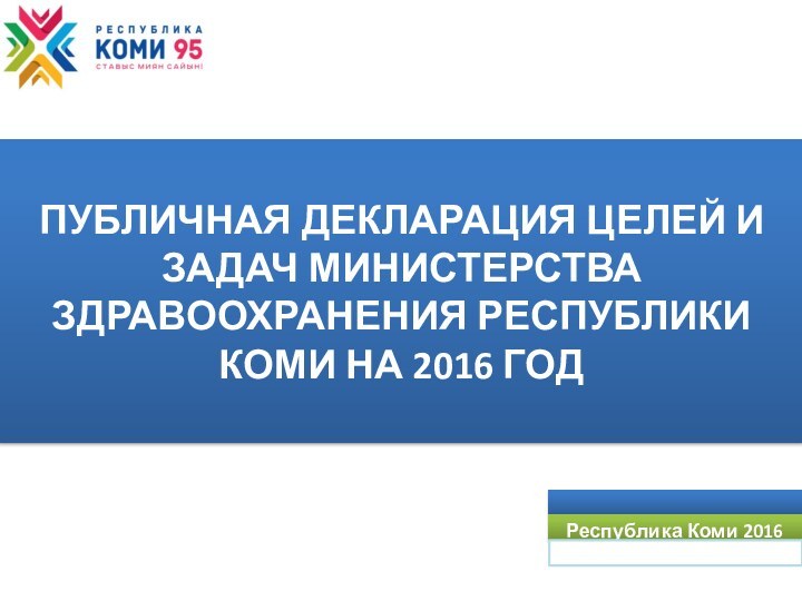 ПУБЛИЧНАЯ ДЕКЛАРАЦИЯ ЦЕЛЕЙ И ЗАДАЧ МИНИСТЕРСТВА ЗДРАВООХРАНЕНИЯ РЕСПУБЛИКИ КОМИ НА 2016 ГОД