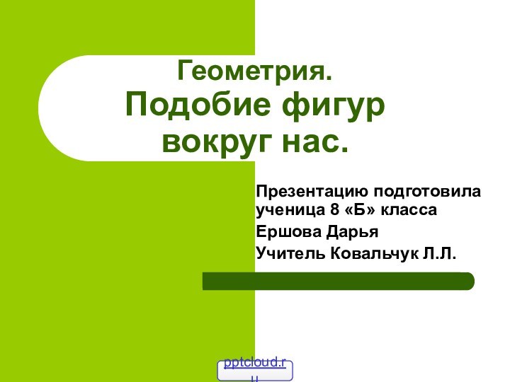 Геометрия. Подобие фигур вокруг нас.Презентацию подготовила ученица 8 «Б» классаЕршова ДарьяУчитель Ковальчук Л.Л.