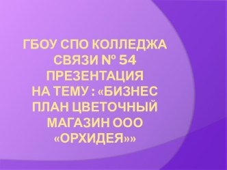 ГБОУ СПО Колледжа связи № 54Презентация На тему : Бизнес планЦветочный магазин ООО Орхидея