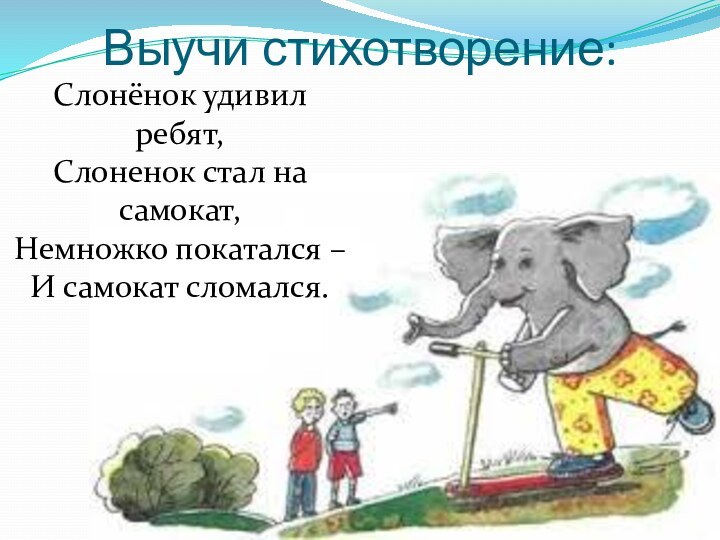 Выучи стихотворение:Слонёнок удивил ребят,Слоненок стал на самокат,Немножко покатался –И самокат сломался.