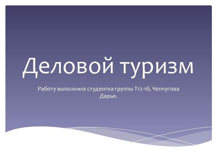 Деловой туризмРаботу выполнила студентка группы Т12-1б, Чепчугова Дарья.