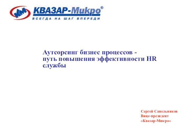 Аутсорсинг бизнес процессов -  путь повышения эффективности HR службыСергей СапельниковВице-президент«Квазар-Микро»