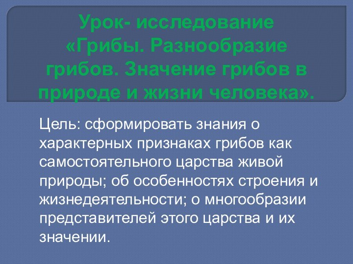 Урок- исследование«Грибы. Разнообразие грибов. Значение грибов в природе и жизни человека».Цель: сформировать