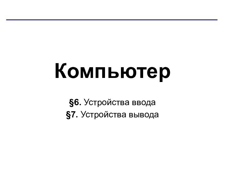 Компьютер§6. Устройства ввода§7. Устройства вывода