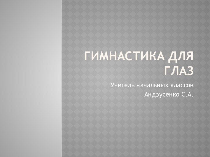 Гимнастика для глаз Учитель начальных классовАндрусенко С.А.