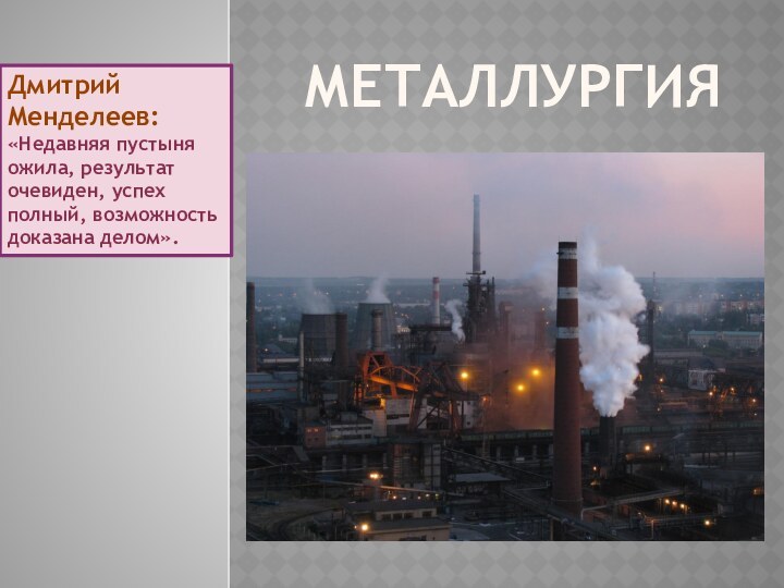 МеталлургияДмитрий Менделеев: «Недавняя пустыня ожила, результат очевиден, успех полный, возможность доказана делом».