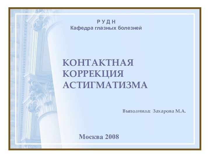 КОНТАКТНАЯ КОРРЕКЦИЯ АСТИГМАТИЗМАВыполнила: Захарова М.А.Р У Д НКафедра глазных болезнейМосква 2008